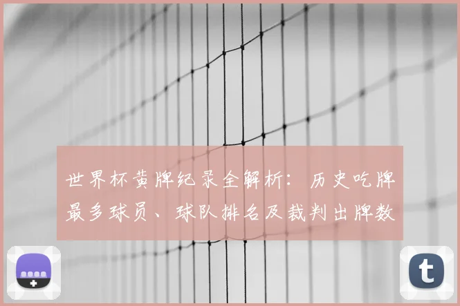 世界杯黄牌纪录全解析：历史吃牌最多球员、球队排名及裁判出牌数据盘点