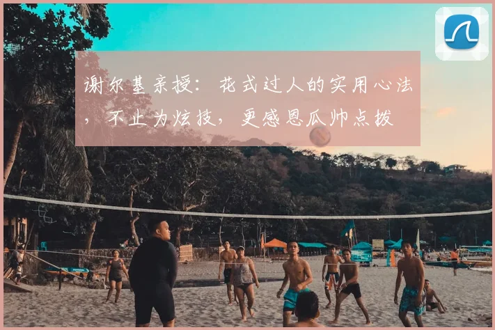 谢尔基亲授：花式过人的实用心法，不止为炫技，更感恩瓜帅点拨