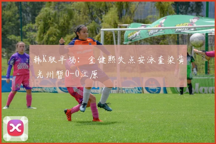 韩K联半场:金健熙失点安泳奎染黄 光州暂0-0江原