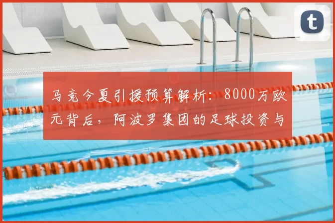 马竞今夏引援预算解析：8000万欧元背后，阿波罗集团的足球投资与运营逻辑