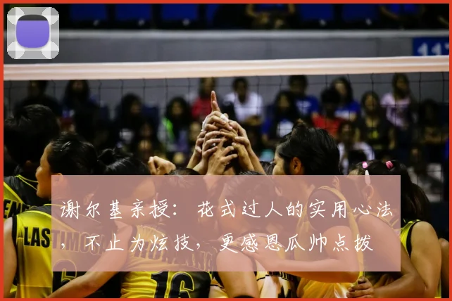 谢尔基亲授:花式过人的实用心法,不止为炫技,更感恩瓜帅点拨