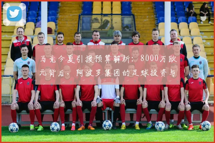 马竞今夏引援预算解析：8000万欧元背后，阿波罗集团的足球投资与运营逻辑