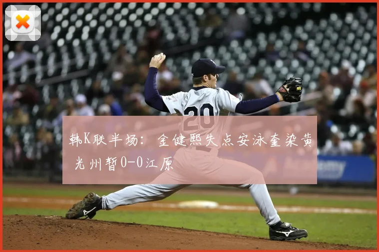 韩K联半场：金健熙失点安泳奎染黄 光州暂0-0江原
