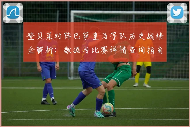 登贝莱对阵巴萨皇马等队历史战绩全解析：数据与比赛详情查询指南