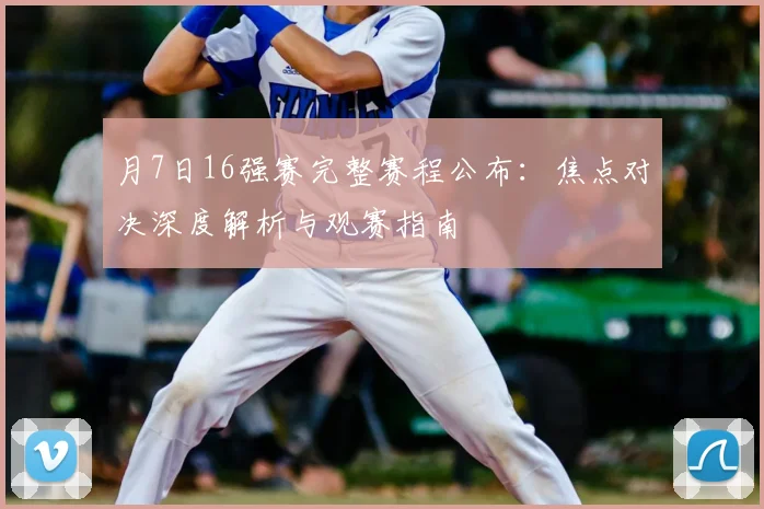 月7日16强赛完整赛程公布：焦点对决深度解析与观赛指南